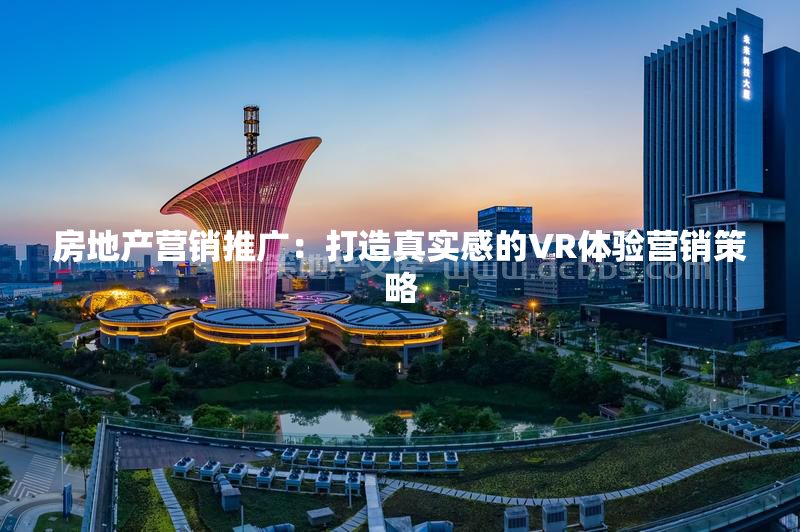 房地产营销推广：打造真实感的VR体验营销策略
